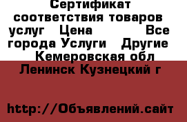 Сертификат соответствия товаров, услуг › Цена ­ 4 000 - Все города Услуги » Другие   . Кемеровская обл.,Ленинск-Кузнецкий г.